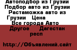 Автоподбор из Грузии.Подбор авто из Грузии.Растаможка авто из Грузии › Цена ­ 25 000 - Все города Авто » Другое   . Дагестан респ.